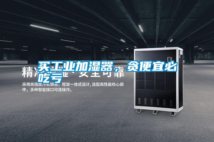 买工业加湿器，贪便宜必吃亏
