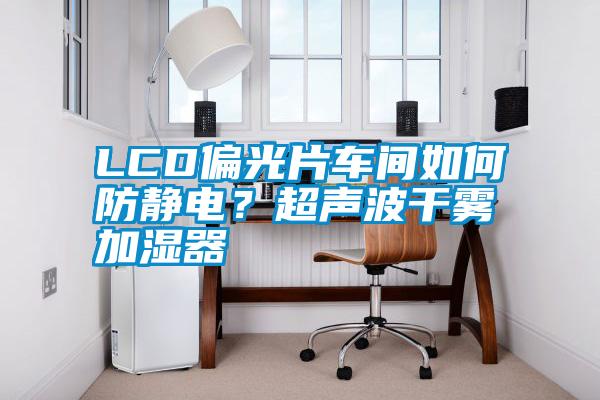 LCD偏光片车间如何防静电？超声波干雾加湿器