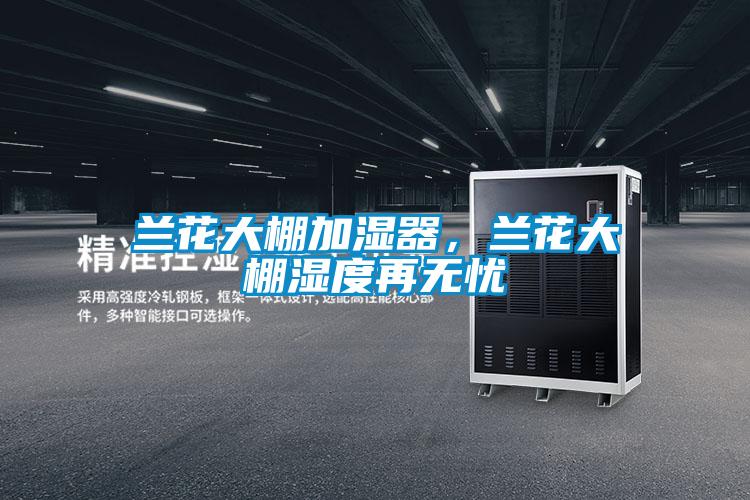 兰花大棚加湿器，兰花大棚湿度再无忧