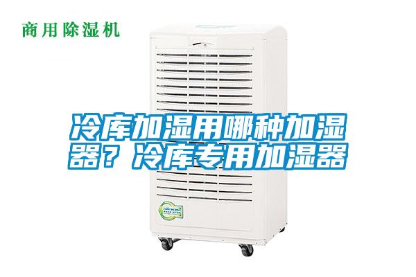 冷库加湿用哪种加湿器？冷库专用加湿器