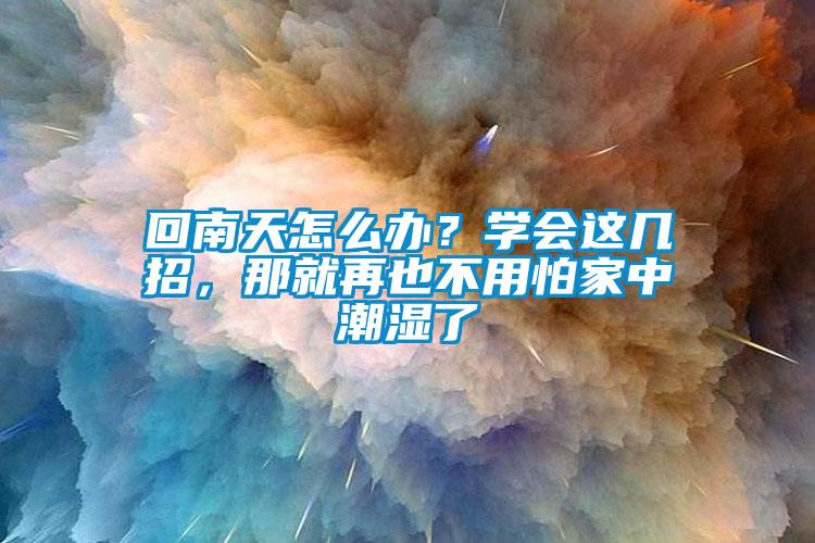 回南天怎么办？学会这几招，那就再也不用怕家中潮湿了