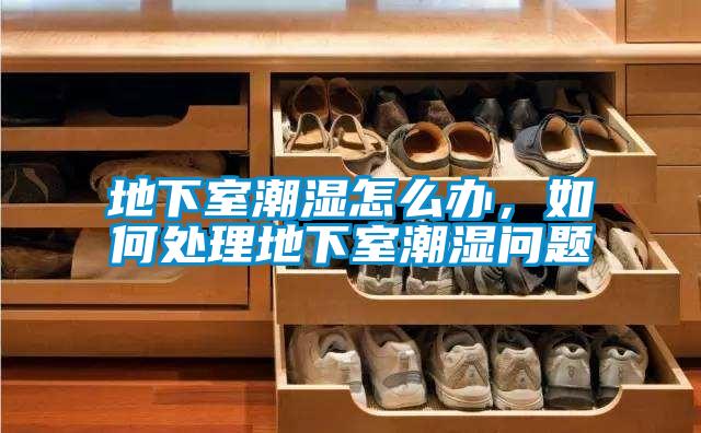 地下室潮湿怎么办，如何处理地下室潮湿问题
