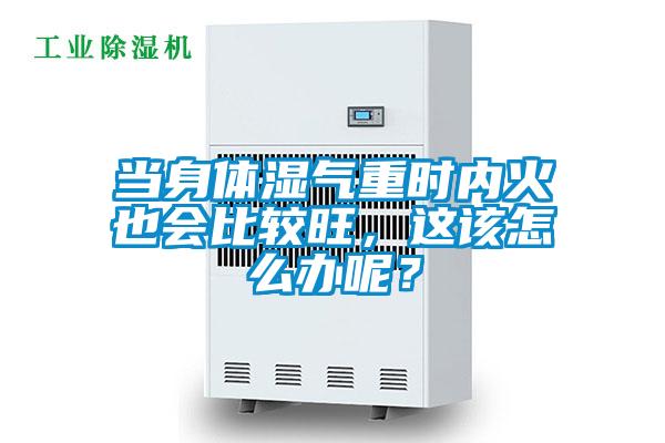 当身体湿气重时内火也会比较旺，这该怎么办呢？