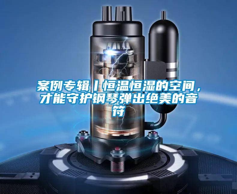 案例专辑丨恒温恒湿的空间，才能守护钢琴弹出绝美的音符