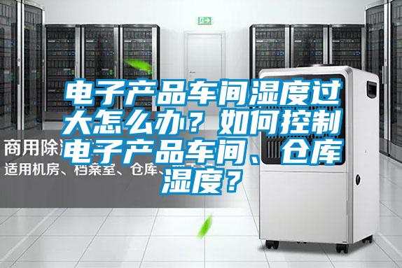 电子产品车间湿度过大怎么办？如何控制电子产品车间、仓库湿度？