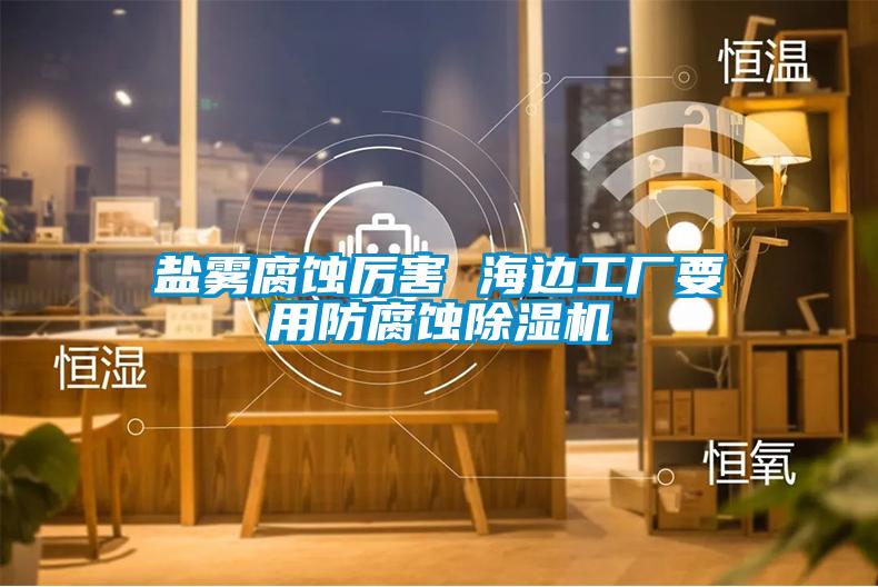 盐雾腐蚀厉害 海边工厂要用防腐蚀好色先生污污版