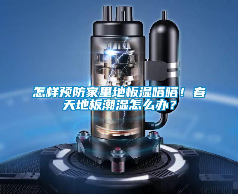 怎样预防家里地板湿嗒嗒！春天地板潮湿怎么办？
