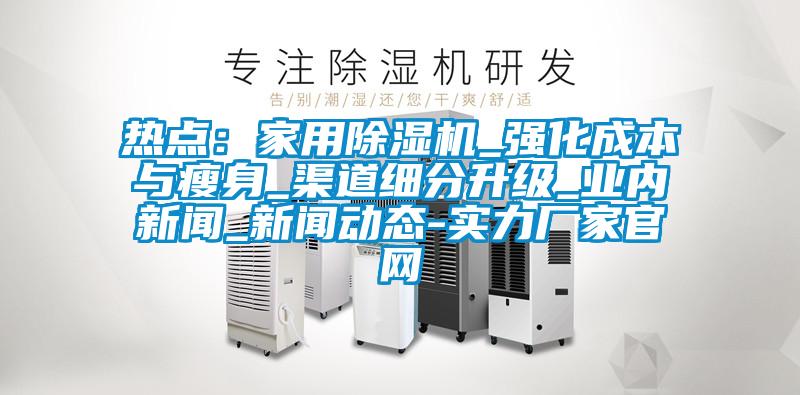 热点：家用好色先生污污版_强化成本与瘦身_渠道细分升级_业内新闻_新闻动态-实力厂家官网