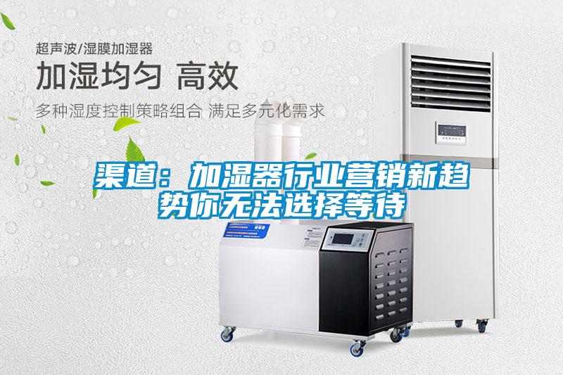 渠道：加湿器行业营销新趋势你无法选择等待