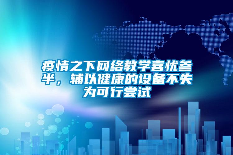 疫情之下网络教学喜忧参半，辅以健康的设备不失为可行尝试