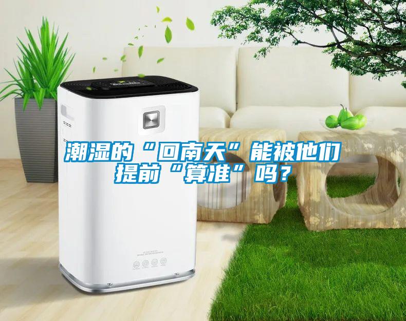 潮湿的“回南天”能被他们提前“算准”吗？