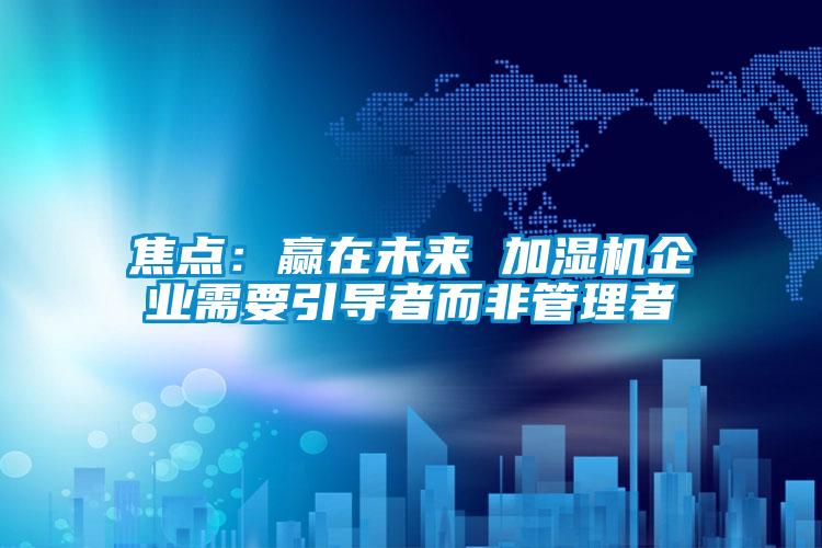 焦点：赢在未来 加湿机企业需要引导者而非管理者