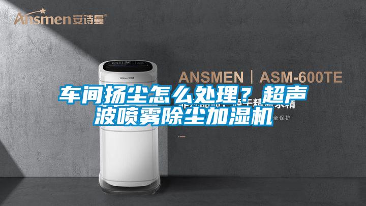 车间扬尘怎么处理？超声波喷雾除尘加湿机