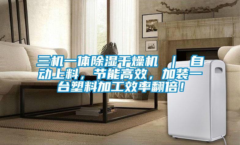 三机一体除湿干燥机 ｜ 自动上料，节能高效，加装一台塑料加工效率翻倍！