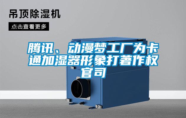 腾讯、动漫梦工厂为卡通加湿器形象打著作权官司