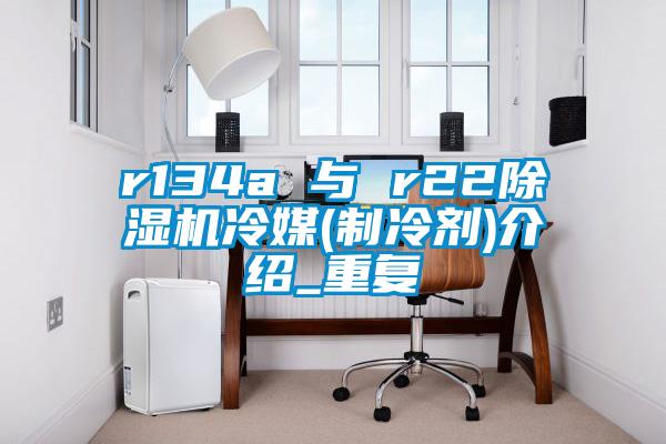 r134a 与 r22好色先生污污版冷媒(制冷剂)介绍_重复