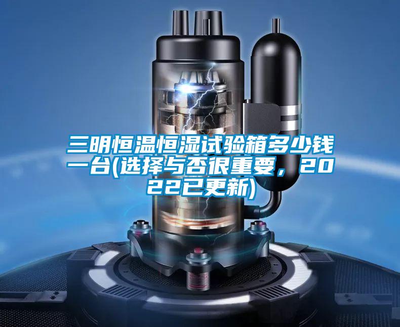 三明恒温恒湿试验箱多少钱一台(选择与否很重要，2022已更新)