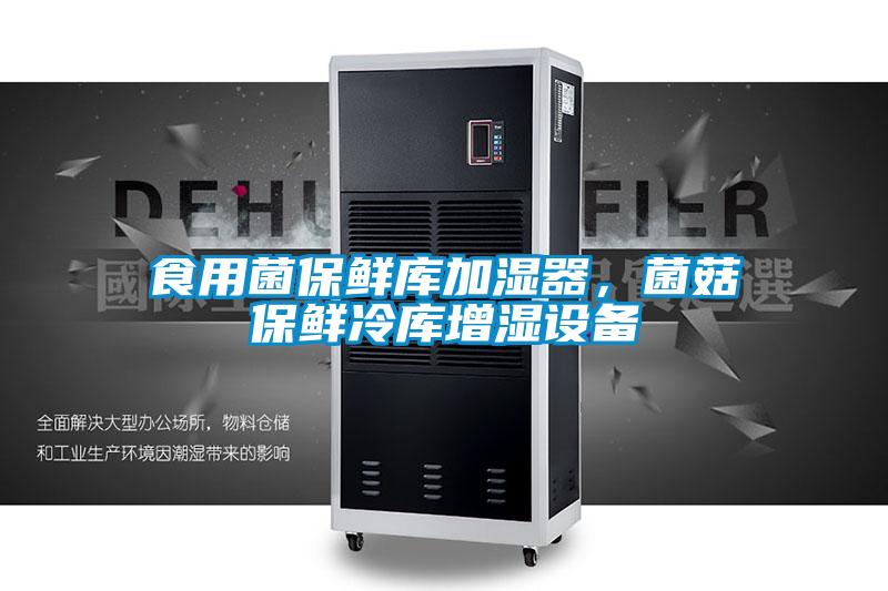 食用菌保鲜库加湿器，菌菇保鲜冷库增湿设备