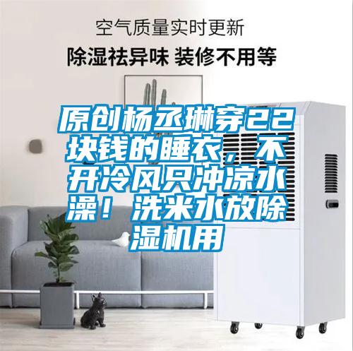 原创杨丞琳穿22块钱的睡衣，不开冷风只冲凉水澡！洗米水放好色先生污污版用