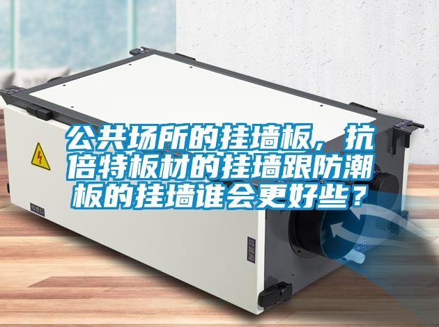 公共场所的挂墙板，抗倍特板材的挂墙跟防潮板的挂墙谁会更好些？