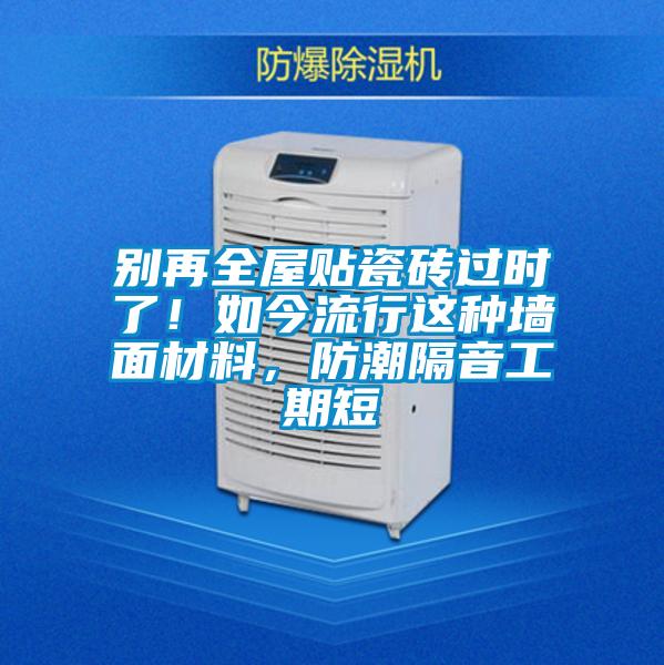 别再全屋贴瓷砖过时了！如今流行这种墙面材料，防潮隔音工期短