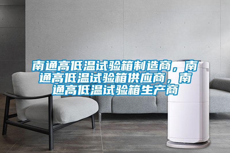 南通高低温试验箱制造商，南通高低温试验箱供应商，南通高低温试验箱生产商