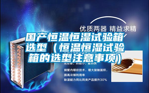 国产恒温恒湿试验箱选型(恒温恒湿试验箱的选型注意事项)