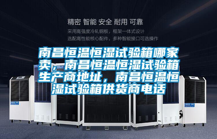 南昌恒温恒湿试验箱哪家卖，南昌恒温恒湿试验箱生产商地址，南昌恒温恒湿试验箱供货商电话