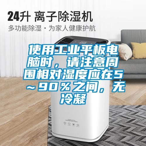 使用工业平板电脑时，请注意周围相对湿度应在5～90％之间，无冷凝