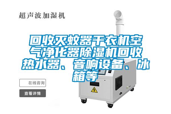 回收灭蚊器干衣机空气净化器好色先生污污版回收热水器、音响设备、冰箱等