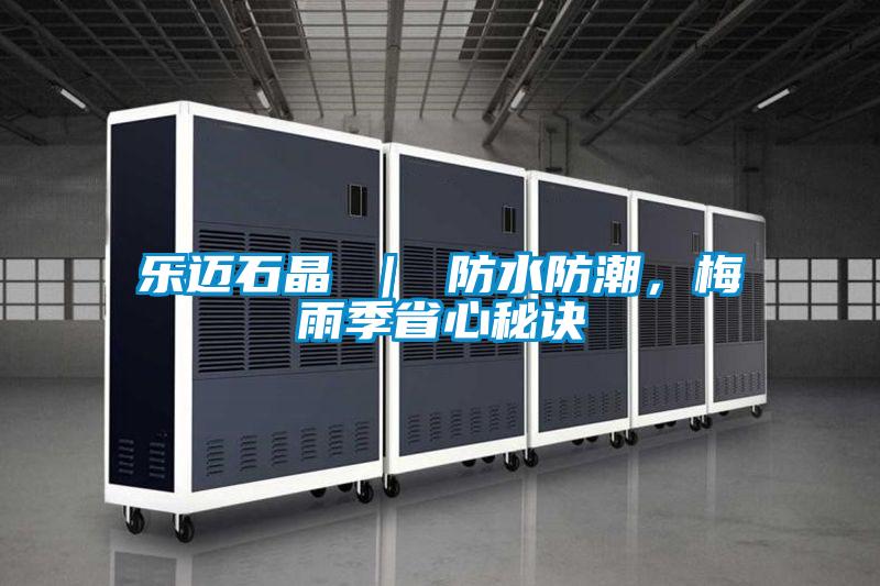 乐迈石晶 ｜ 防水防潮，梅雨季省心秘诀