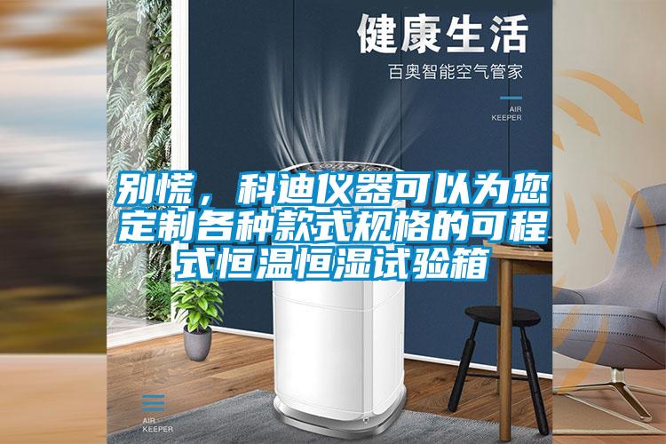别慌，科迪仪器可以为您定制各种款式规格的可程式恒温恒湿试验箱