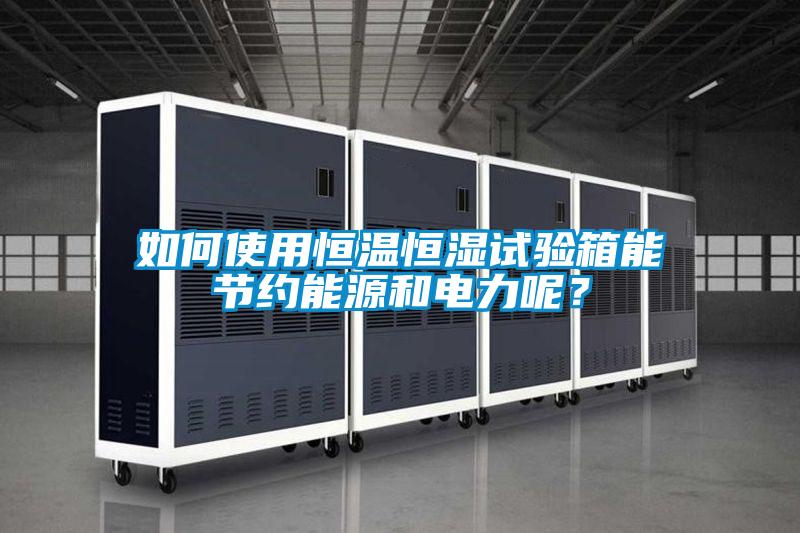 如何使用恒温恒湿试验箱能节约能源和电力呢？