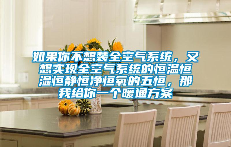 如果你不想装全空气系统，又想实现全空气系统的恒温恒湿恒静恒净恒氧的五恒，那我给你一个暖通方案
