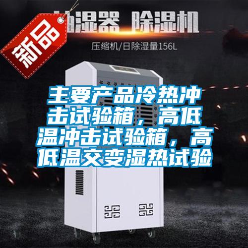 主要产品冷热冲击试验箱，高低温冲击试验箱，高低温交变湿热试验