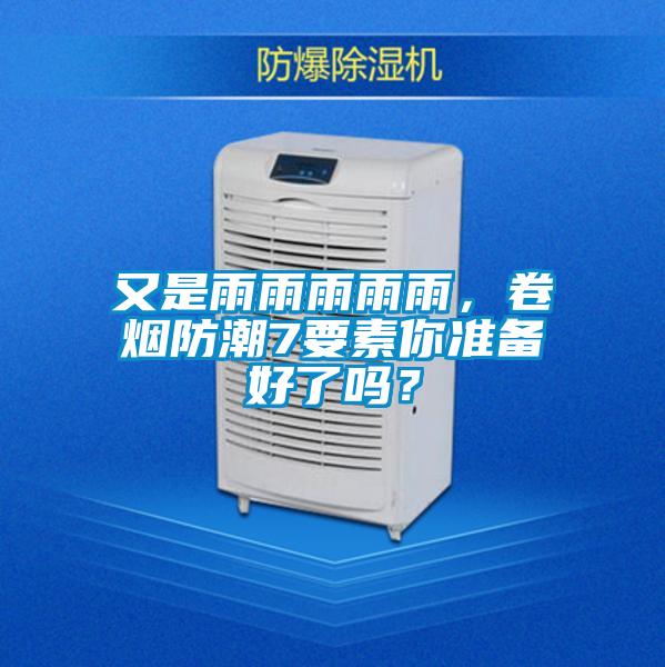 又是雨雨雨雨雨，卷烟防潮7要素你准备好了吗？