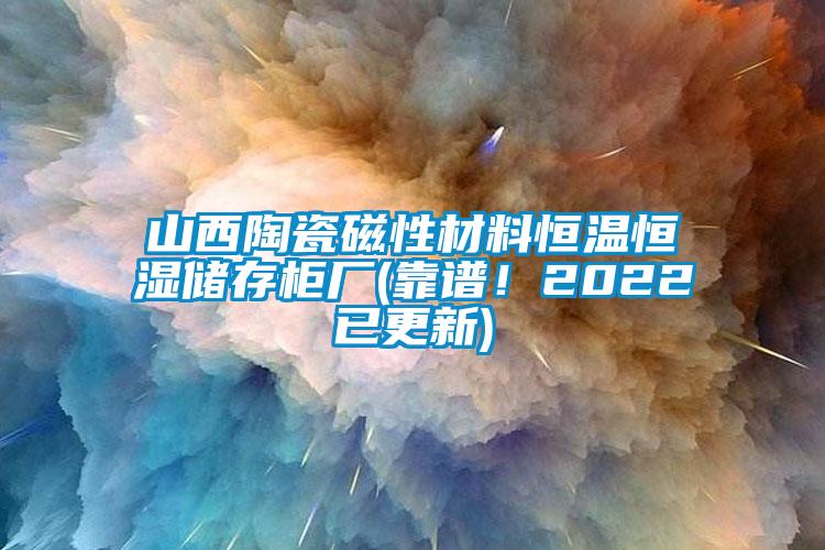 山西陶瓷磁性材料恒温恒湿储存柜厂(靠谱！2022已更新)