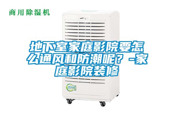 地下室家庭影院要怎么通风和防潮呢？-家庭影院装修