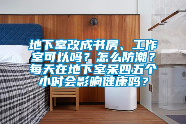 地下室改成书房、工作室可以吗？怎么防潮？每天在地下室呆四五个小时会影响健康吗？