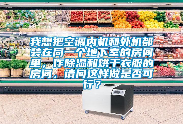 我想把空调内机和外机都装在同一个地下室的房间里，作除湿和烘干衣服的房间，请问这样做是否可行？