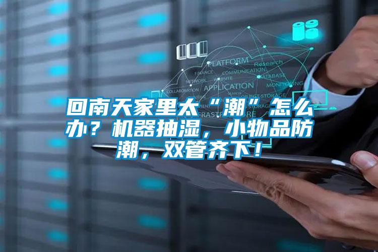 回南天家里太“潮”怎么办？机器抽湿，小物品防潮，双管齐下！