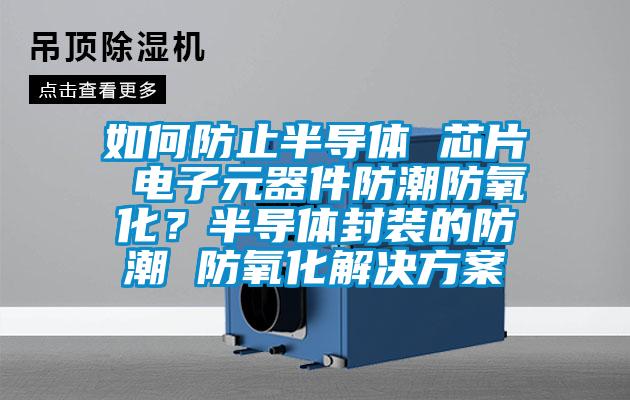 如何防止半导体 芯片 电子元器件防潮防氧化？半导体封装的防潮 防氧化好色先生TV成人