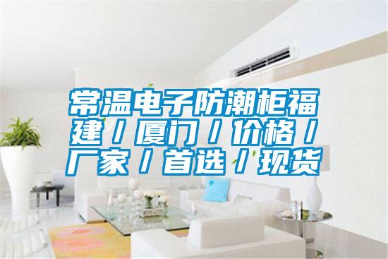 常温电子防潮柜福建/厦门/价格/厂家/首选/现货