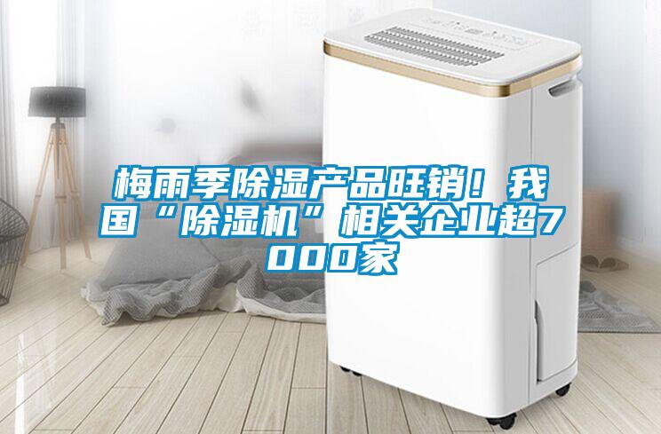 梅雨季除湿产品旺销！我国“好色先生污污版”相关企业超7000家