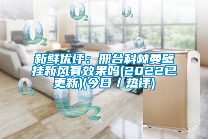 新鲜优评：邢台科林曼壁挂新风有效果吗(2022已更新)(今日／热评)