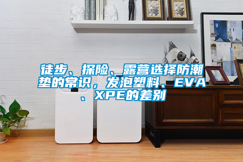 徒步、探险、露营选择防潮垫的常识，发泡塑料、EVA、XPE的差别