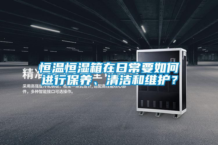 恒温恒湿箱在日常要如何进行保养、清洁和维护？