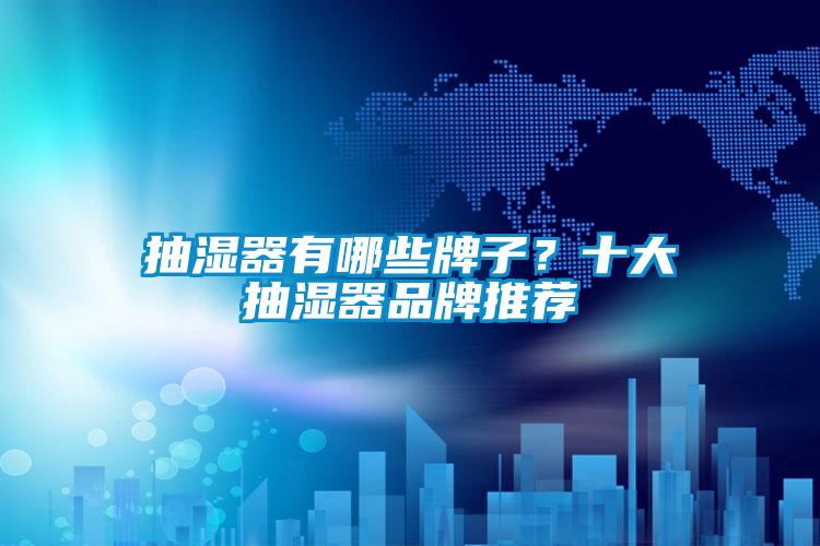 抽湿器有哪些牌子？十大抽湿器品牌推荐