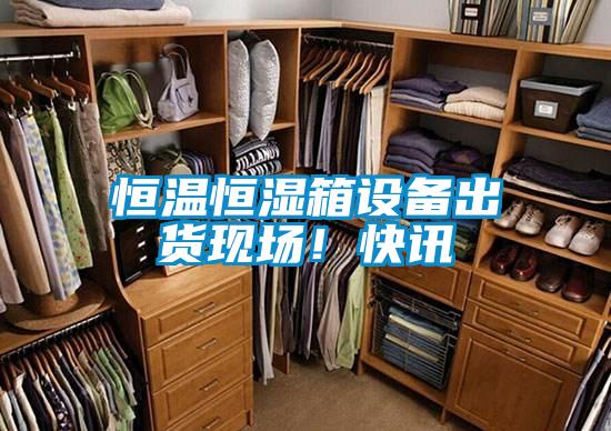 恒温恒湿箱设备出货现场！快讯