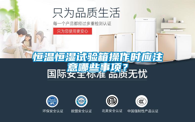 恒温恒湿试验箱操作时应注意哪些事项？
